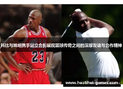 科比与姚明携手站立合影展现篮球传奇之间的深厚友谊与合作精神