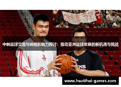 中韩篮球交流与姚明影响力探讨：推动亚洲篮球发展的新机遇与挑战