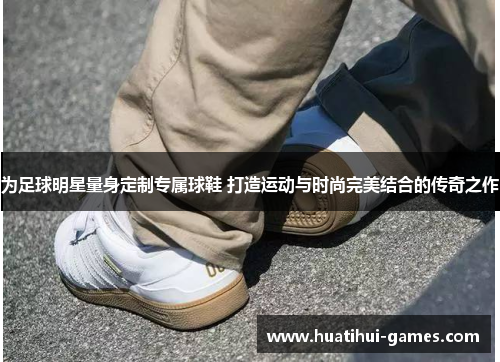 为足球明星量身定制专属球鞋 打造运动与时尚完美结合的传奇之作