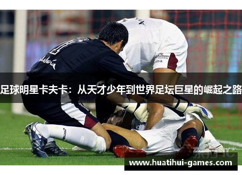 足球明星卡夫卡：从天才少年到世界足坛巨星的崛起之路