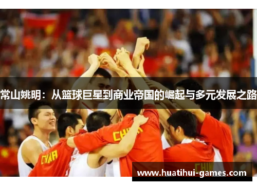 常山姚明：从篮球巨星到商业帝国的崛起与多元发展之路