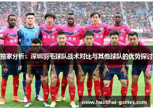 独家分析：深圳羽毛球队战术对比与其他球队的优势探讨