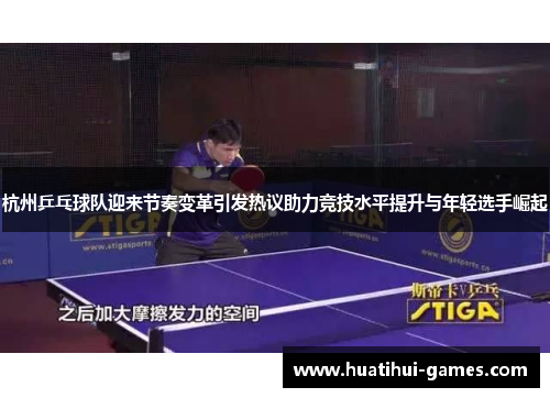 杭州乒乓球队迎来节奏变革引发热议助力竞技水平提升与年轻选手崛起