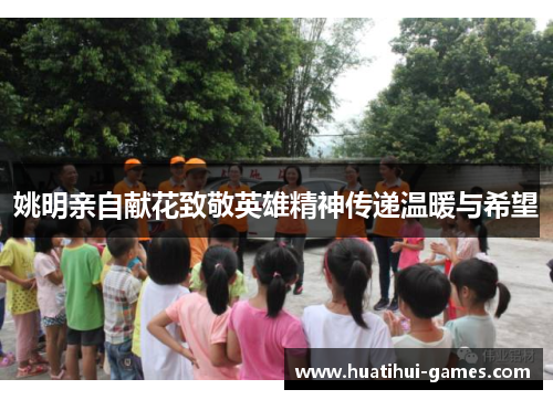 姚明亲自献花致敬英雄精神传递温暖与希望
