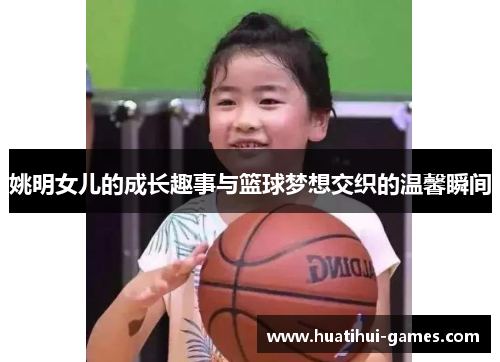 姚明女儿的成长趣事与篮球梦想交织的温馨瞬间
