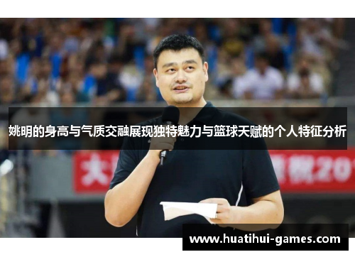 姚明的身高与气质交融展现独特魅力与篮球天赋的个人特征分析