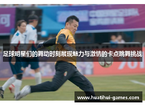 足球明星们的舞动时刻展现魅力与激情的卡点跳舞挑战
