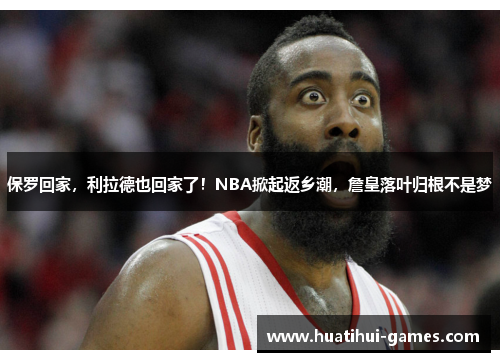 保罗回家，利拉德也回家了！NBA掀起返乡潮，詹皇落叶归根不是梦