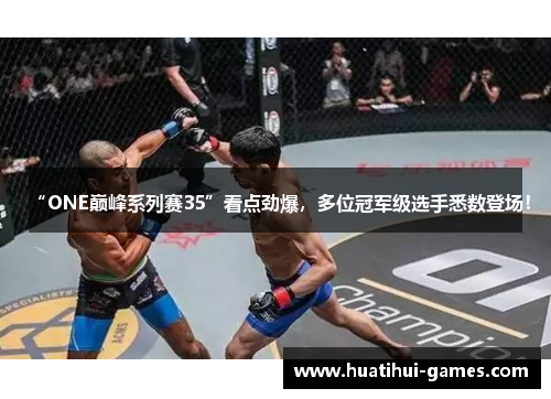 “ONE巅峰系列赛35”看点劲爆，多位冠军级选手悉数登场！